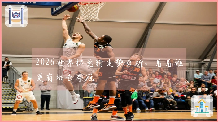 2026世界杯竞猜走势分析，看看谁更有机会夺冠