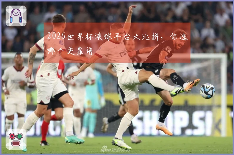 2026世界杯滚球平台大比拼，你选哪个更靠谱