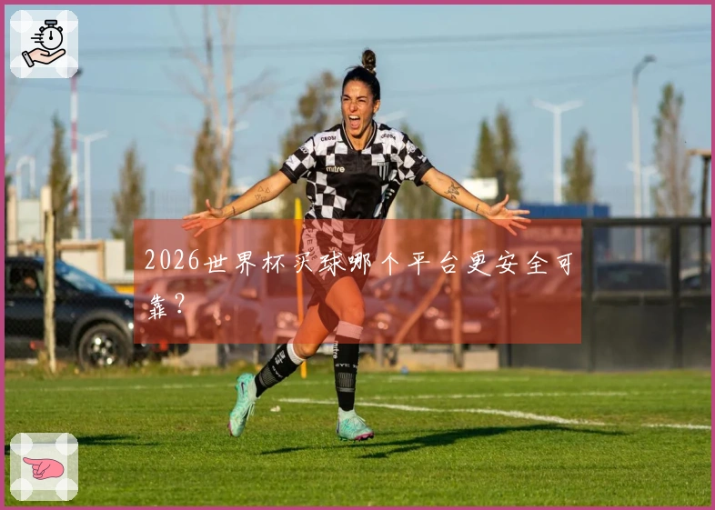 2026世界杯买球哪个平台更安全可靠？