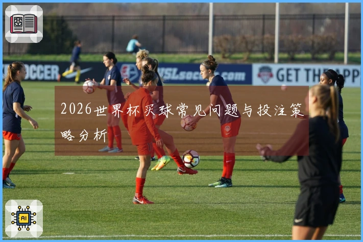 2026世界杯买球常见问题与投注策略分析
