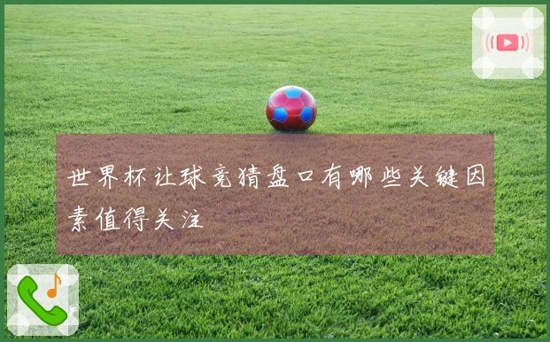 世界杯让球竞猜盘口有哪些关键因素值得关注
