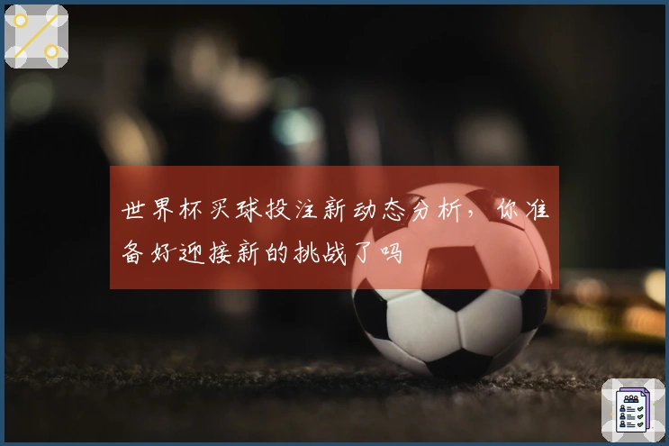世界杯买球投注新动态分析，你准备好迎接新的挑战了吗