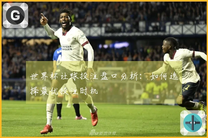 世界杯让球投注盘口分析：如何选择最优投注时机