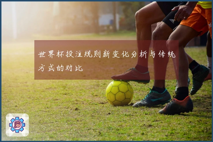 世界杯投注规则新变化分析与传统方式的对比