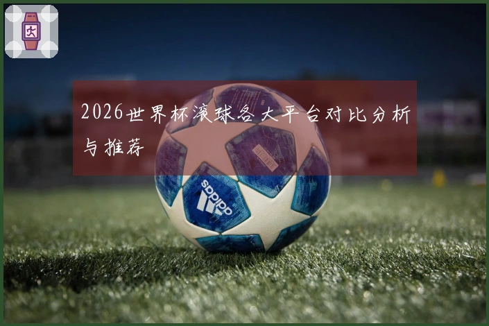 2026世界杯滚球各大平台对比分析与推荐