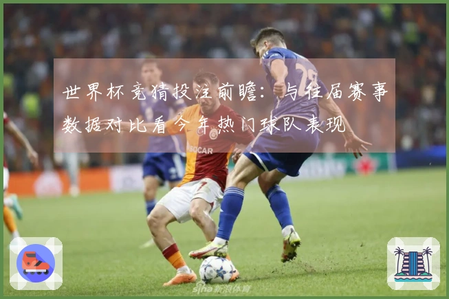 世界杯竞猜投注前瞻：与往届赛事数据对比看今年热门球队表现