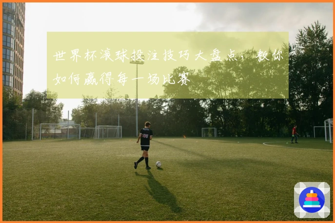 世界杯滚球投注技巧大盘点，教你如何赢得每一场比赛