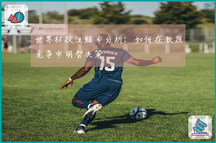 世界杯投注赔率分析：如何在激烈竞争中明智决策