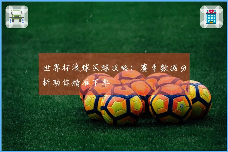世界杯滚球买球攻略：赛季数据分析助你精准下单