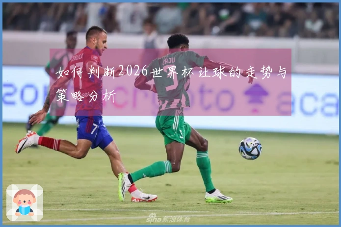 如何判断2026世界杯让球的走势与策略分析