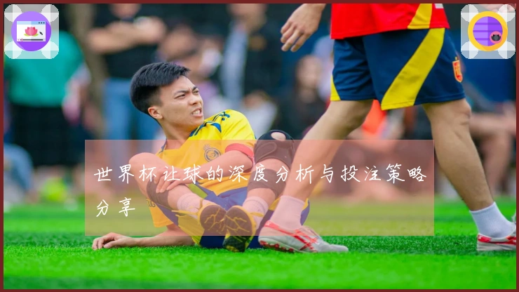 世界杯让球的深度分析与投注策略分享