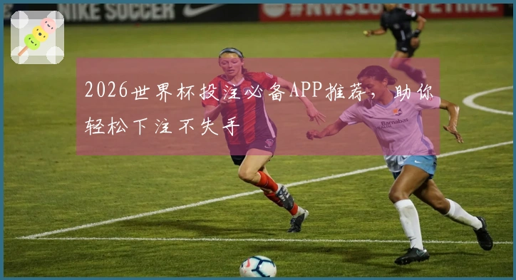 2026世界杯投注必备APP推荐，助你轻松下注不失手