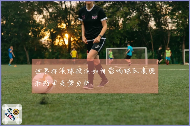 世界杯滚球投注如何影响球队表现和赔率走势分析
