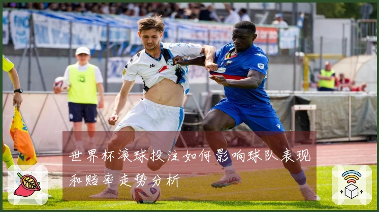 世界杯滚球投注如何影响球队表现和赔率走势分析